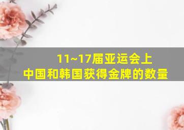 11~17届亚运会上 中国和韩国获得金牌的数量